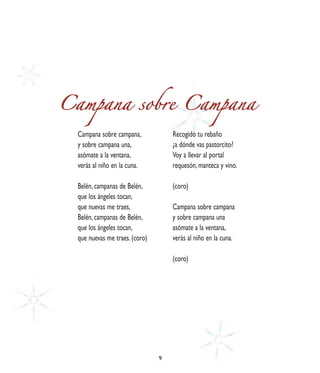 Campana sobre Campana

  Campana sobre campana,            Recogido tu rebaño
  y sobre campana una,              ¿a dónde vas pastorcito?
  asómate a la ventana,             Voy a llevar al portal
  verás al niño en la cuna.         requesón, manteca y vino.

  Belén, campanas de Belén,         (coro)
  que los ángeles tocan,
  que nuevas me traes,              Campana sobre campana
  Belén, campanas de Belén,         y sobre campana una
  que los ángeles tocan,            asómate a la ventana,
  que nuevas me traes. (coro)       verás al niño en la cuna.

                                    (coro)




                                9
 