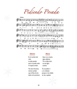 Pidiendo Posada




    Adentro                      Afuera
  En el nombre del         Aquí no es mesón,
  cielo                    sigan adelante
  os pido posada           Yo no debo abrir,
  pues no puede andar      no sea algún
  mi esposa amada.         tunante.
  No seas inhumano,        Ya se pueden ir
  tennos caridad,          y no molestar
  que el Dios de los       porque si me enfado
  cielos te lo premiará.   os voy a apalear.




                    28
 