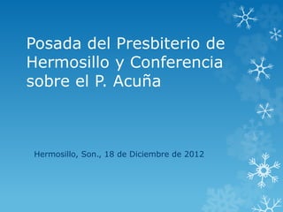 Posada del Presbiterio de
Hermosillo y Conferencia
sobre el P. Acuña
Hermosillo, Son., 18 de Diciembre de 2012
 