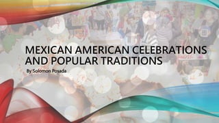 MEXICAN AMERICAN CELEBRATIONS
AND POPULAR TRADITIONS
By Solomon Posada
 