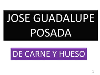 JOSE GUADALUPE
POSADA
DE CARNE Y HUESO
1
 