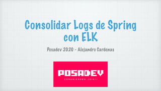 Consolidar Logs de Spring
con ELK
Posadev 2020 - Alejandro Cardenas
 