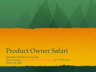 Product Owner Safari
Enterprise Product Ownership
Elena Yatzeck eyatzeck@thoughtworks.com +1 773 573-7114
March 10, 2012
 