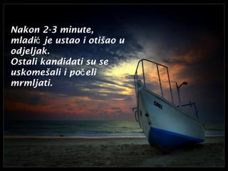 Nakon 2-3 minute,
mladić je ustao i otišao u
odjeljak.
Ostali kandidati su se
uskomešali i poč eli
mrmljati.

 