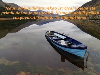 Jedan od kandidata rekao je: Ovaj kojega ste
primili došao je posljednji. Nismo ni dobili priliku
razgovarati s vama. To nije pošteno!

 