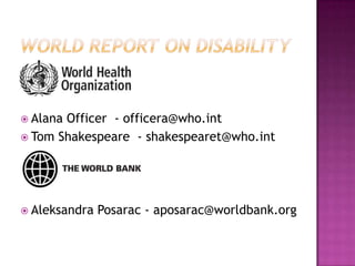  AlanaOfficer - officera@who.int
 Tom Shakespeare - shakespearet@who.int




 Aleksandra   Posarac - aposarac@worldbank.org
 