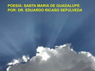 POESÍA: SANTA MARÍA DE GUADALUPE.
POR: DR. EDUARDO RICAÑO SEPÚLVEDA.
 