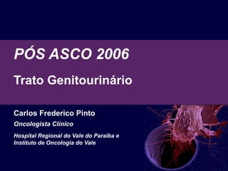 PÓS ASCO 2006 Trato Genitourinário  Carlos Frederico Pinto Oncologista Clínico Hospital Regional do Vale do Paraíba e  Instituto de Oncologia do Vale 