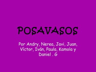 POSAVASOS
Por Andry, Nerea, Javi, Juan,
 Víctor, Iván, Paula, Kamola y
           Daniel . G
 