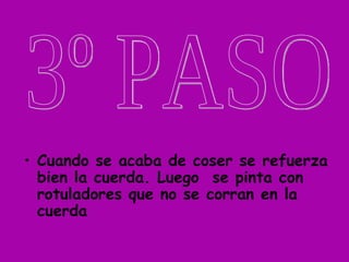 • Cuando se acaba de coser se refuerza
  bien la cuerda. Luego se pinta con
  rotuladores que no se corran en la
  cuerda
 