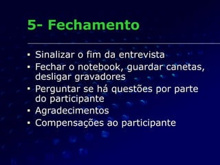 5- Fechamento
■ Sinalizar o fim da entrevista
■ Fechar o notebook, guardar canetas,
desligar gravadores
■ Perguntar se há questões por parte
do participante
■ Agradecimentos
■ Compensações ao participante
 