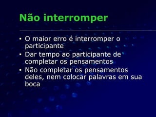Não interromper
■ O maior erro é interromper o
participante
■ Dar tempo ao participante de
completar os pensamentos
■ Não completar os pensamentos
deles, nem colocar palavras em sua
boca
 