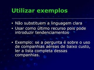 Utilizar exemplos
■ Não substituem a linguagem clara
■ Usar como último recurso pois pode
introduzir tendenciamentos
■ Exemplo: se a pergunta é sobre o uso
de companhias aéreas de baixo custo,
ler a lista completa dessas
companhias.
 