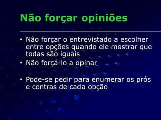 Não forçar opiniões
■ Não forçar o entrevistado a escolher
entre opções quando ele mostrar que
todas são iguais
■ Não forçá-lo a opinar
■ Pode-se pedir para enumerar os prós
e contras de cada opção
 