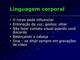Linguagem corporal
■ O corpo pode influenciar
■ Entonação da voz; gestos; olhar
■ Não fazer contato visual quando você
discorda
■ Balançando a cabeça
■ Dica – se olhar sempre em gravações
de vídeo
 