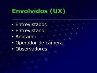 Envolvidos (UX)
■ Entrevistados
■ Entrevistador
■ Anotador
■ Operador de câmera
■ Observadores
 