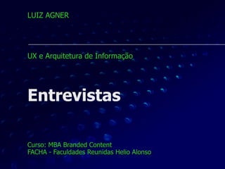 Entrevistas
Curso: MBA Branded Content 
FACHA - Faculdades Reunidas Helio Alonso
LUIZ AGNER 
 
 
 
 
UX e Arquitetura de Informação
 