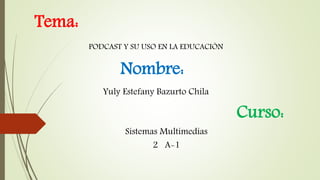 Tema:
Yuly Estefany Bazurto Chila
Nombre:
PODCAST Y SU USO EN LA EDUCACIÓN
Curso:
Sistemas Multimedias
2 A-1
 
