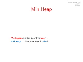 Min Heap
Verification : Is this algorithm true ?
Efficiency : What time does it take ?
POSCAT Seminar 1-72
9 July 2014
yougatup
 