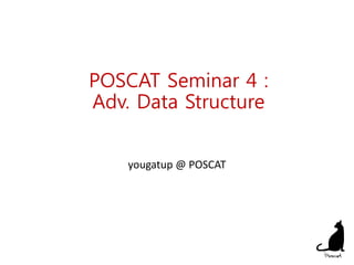 POSCAT Seminar 4 :
Adv. Data Structure
yougatup @ POSCAT
1
 