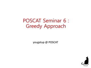POSCAT Seminar 6 :
Greedy Approach
yougatup @ POSCAT
1
 