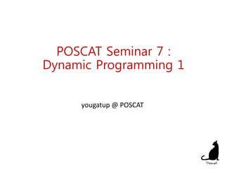 POSCAT Seminar 7 :
Dynamic Programming 1
yougatup @ POSCAT
1
 