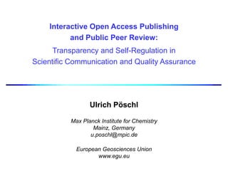 Interactive Open Access Publishing
          and Public Peer Review:
      Transparency and Self-Regulation in
Scientific Communication and Quality Assurance




                 Ulrich Pöschl

          Max Planck Institute for Chemistry
                  Mainz, Germany
                 u.poschl@mpic.de

            European Geosciences Union
                   www.egu.eu
 