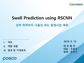 Swell Prediction using RSCNN
선박 하역부두 너울성 파도 발생시점 예측
2018. 9. 19.
제 로 콜 라
대표 : 조용우
팀원 : 한규수
I. 개요
II. 개발 내용
III. 결과 및 기대효과
 