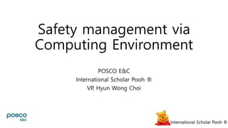 International Scholar Pooh ®International Scholar Pooh ®
Safety management via
Computing Environment
POSCO E&C
International Scholar Pooh ®
VP, Hyun Wong Choi
International Scholar Pooh ®
 