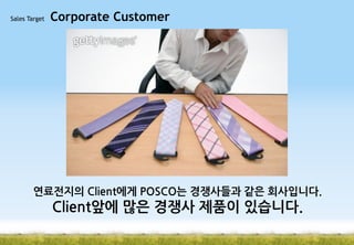 Sales Target

Corporate Customer

연료전지의 Client에게 POSCO는 경쟁사들과 같은 회사입니다.

Client앞에 많은 경쟁사 제품이 있습니다.

 