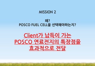 MISSION 2
왜?
POSCO FUEL CELL을 선택해야하는지?

Client가 납득이 가는
POSCO 연료전지의 특장점을
효과적으로 전달

 