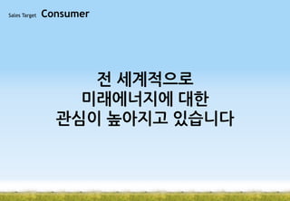 Sales Target

Consumer

전 세계적으로
미래에너지에 대한
관심이 높아지고 있습니다

 