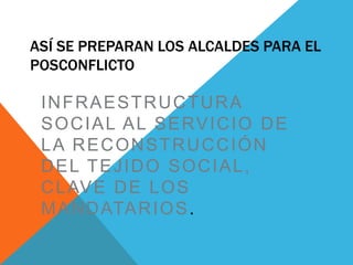 ASÍ SE PREPARAN LOS ALCALDES PARA EL
POSCONFLICTO
INFRAESTRUCTURA
SOCIAL AL SERVICIO DE
LA RECONSTRUCCIÓN
DEL TEJIDO SOCIAL,
CLAVE DE LOS
MANDATARIOS.
 