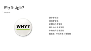 設計會變動
需求會變動
老闆的心會變動
適合的技術會變動
你的能力也會變動
最重要，市場的喜好會變動！
Why Do Agile?
 