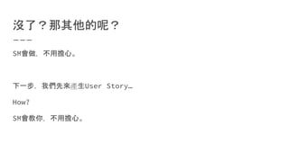 沒了？那其他的呢？
SM會做，不用擔心。
下一步，我們先來產生User Story…
How?
SM會教你，不用擔心。
 