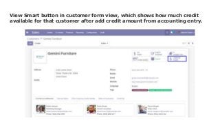 View Smart button in customer form view, which shows how much credit
available for that customer after add credit amount from accounting entry.
 