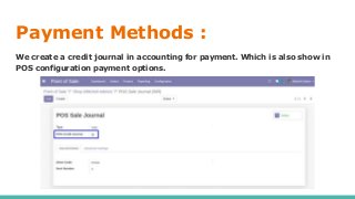 Payment Methods :
We create a credit journal in accounting for payment. Which is also show in
POS configuration payment options.
 