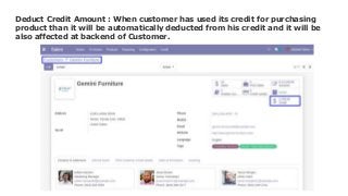 Deduct Credit Amount : When customer has used its credit for purchasing
product than it will be automatically deducted from his credit and it will be
also affected at backend of Customer.
 