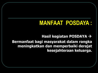 MANFAAT  POSDAYA : Hasil kegiatan POSDAYA    B ermanfaat bagi masyarakat dalam rangka meningkatkan dan memperbaiki d e rajat kesejahteraan keluarga. 
