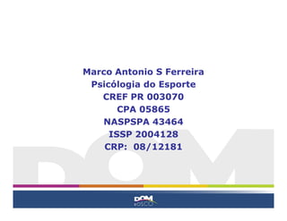Marco Antonio S Ferreira
 Psicólogia do Esporte
   CREF PR 003070
       CPA 05865
   NASPSPA 43464
     ISSP 2004128
    CRP: 08/12181
 