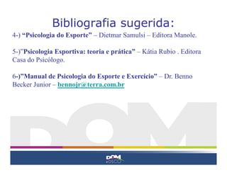 Bibliografia sugerida:
4-) “Psicologia do Esporte” – Dietmar Samulsi – Editora Manole.

5-)”Psicologia Esportiva: teoria e prática” – Kátia Rubio . Editora
Casa do Psicólogo.

6-)”Manual de Psicologia do Esporte e Exercício” – Dr. Benno
Becker Junior – bennojr@terra.com.br
 