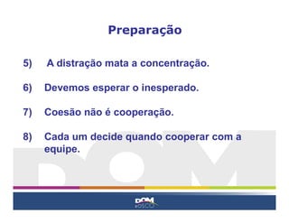 5) A distração mata a concentração.
6) Devemos esperar o inesperado.
7) Coesão não é cooperação.
8) Cada um decide quando cooperar com a
equipe.
Preparação
 