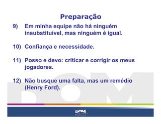 9) Em minha equipe não há ninguém
insubstituível, mas ninguém é igual.
10) Confiança e necessidade.
11) Posso e devo: criticar e corrigir os meus
jogadores.
12) Não busque uma falta, mas um remédio
(Henry Ford).
Preparação
 