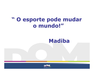 “ O esporte pode mudar
o mundo!”
Madiba
 