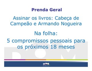 Prenda Geral
Na folha:
5 compromissos pessoais para
os próximos 18 meses
Assinar os livros: Cabeça de
Campeão e Armando Nogueira
 