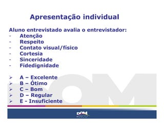 Aluno entrevistado avalia o entrevistador:
- Atenção
- Respeito
- Contato visual/físico
- Cortesia
- Sinceridade
- Fidedignidade
 A – Excelente
 B – Ótimo
 C – Bom
 D – Regular
 E - Insuficiente
Apresentação individual
 