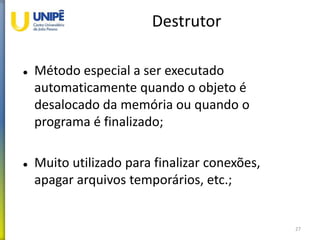 Destrutor
 Método especial a ser executado
automaticamente quando o objeto é
desalocado da memória ou quando o
programa é finalizado;
 Muito utilizado para finalizar conexões,
apagar arquivos temporários, etc.;
27
 