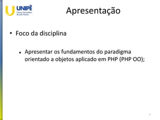 Apresentação
• Foco da disciplina
 Apresentar os fundamentos do paradigma
orientado a objetos aplicado em PHP (PHP OO);
4
 