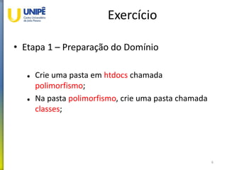 Exercício
• Etapa 1 – Preparação do Domínio
 Crie uma pasta em htdocs chamada
polimorfismo;
 Na pasta polimorfismo, crie uma pasta chamada
classes;
6
 
