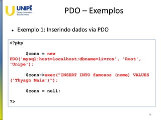 PDO – Exemplos
 Exemplo 1: Inserindo dados via PDO
38
<?php
$conn = new
PDO('mysql:host=localhost;dbname=livros', 'Root',
'Unipe');
$conn->exec("INSERT INTO famosos (nome) VALUES
('Thyago Maia')");
$conn = null;
?>
 